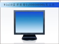 电脑出现蓝屏怎么办？Win10蓝屏报错“0x00000006b”的解决办法